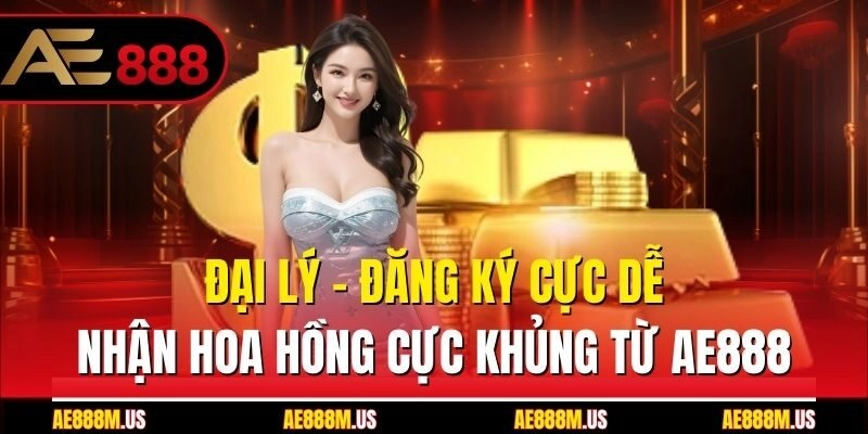 Đại Lý - Đăng Ký Cực Dễ, Nhận Hoa Hồng Cực Khủng Từ Ae888
