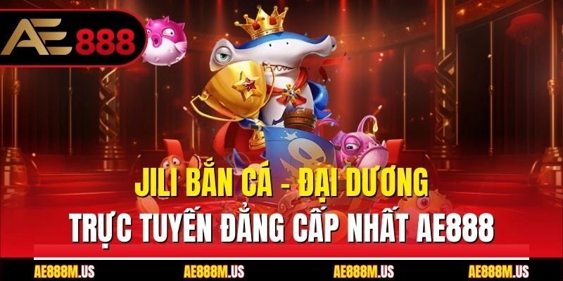 Jili Bắn Cá - Đại Dương Trực Tuyến Đẳng Cấp Nhất Ae888