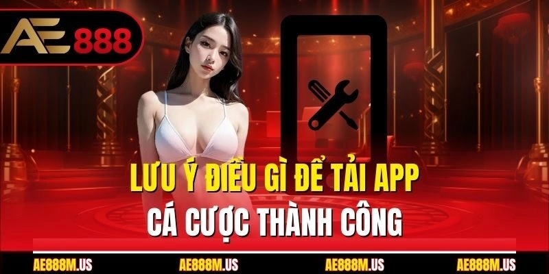 Lưu ý điều gì để tải app cá cược thành công