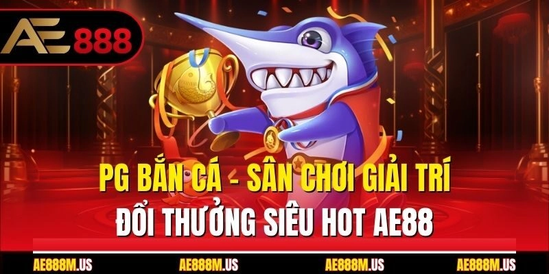 PG Bắn Cá – Sân Chơi Giải Trí Đổi Thưởng Siêu Hot Ae888