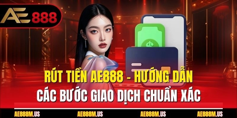 Rút Tiền Ae888 - Hướng Dẫn Các Bước Giao Dịch Chuẩn Xác